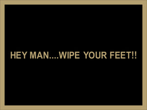 HEY MAN....WIPE YOUR FEET!!