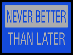 Never Better Than Later