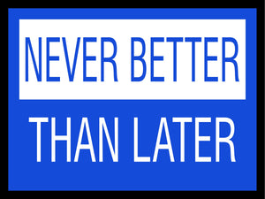 Never Better Than Later